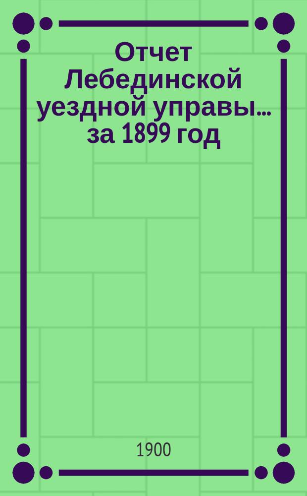 Отчет Лебединской уездной управы... за 1899 год