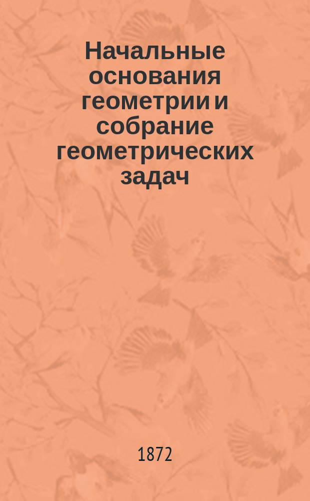 Начальные основания геометрии и собрание геометрических задач : В 3 ч
