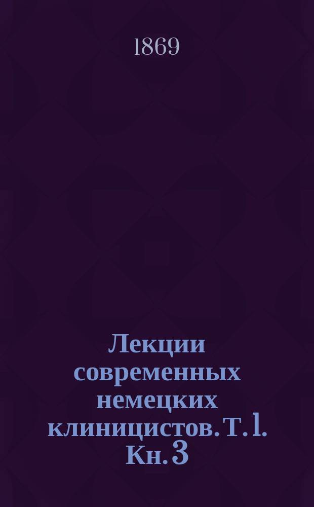 Лекции современных немецких клиницистов. [Т. 1. Кн. 3 : Лейден. Траубе. Оппольцер. Гризингер. Эйленбург. Гутман. Киш. Билльрот. Генох]