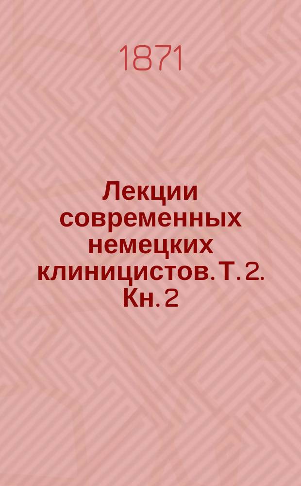 Лекции современных немецких клиницистов. Т. 2. Кн. 2 : [Цимсен. Траубе. Лейден. Шпигельберг. Билльрот. Бирмер. Фишер]