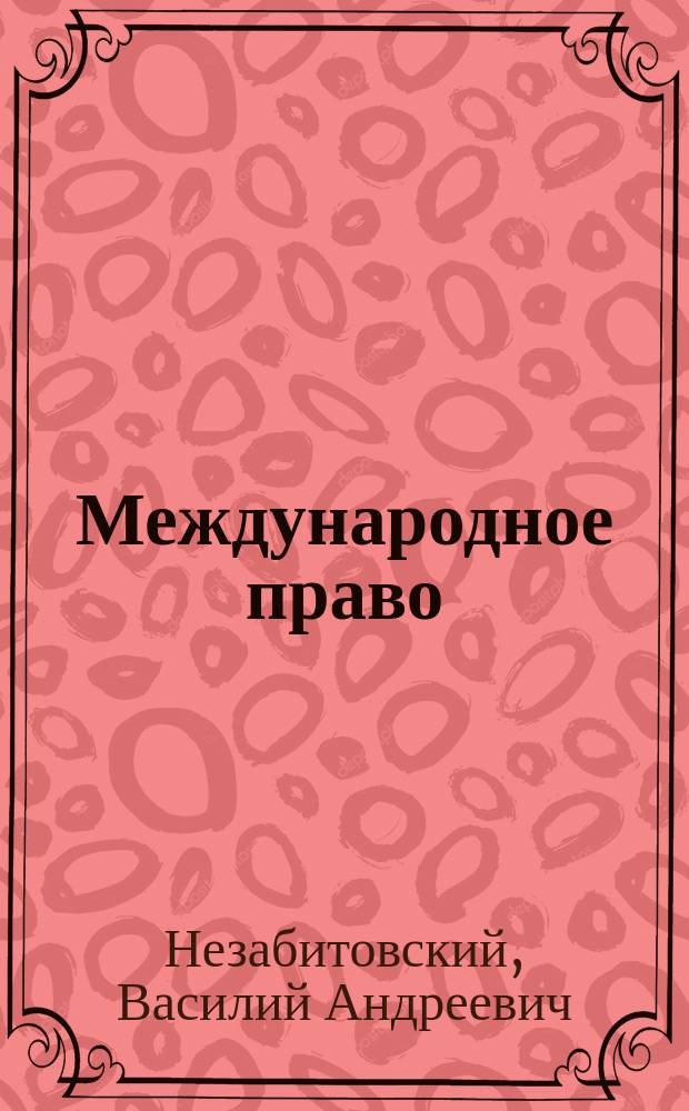 Международное право : Лекции, чит. в Ун-те св. Владимира ординар. проф. В. Незабитовским