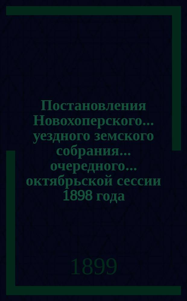 Постановления Новохоперского... уездного земского собрания... очередного... октябрьской сессии 1898 года