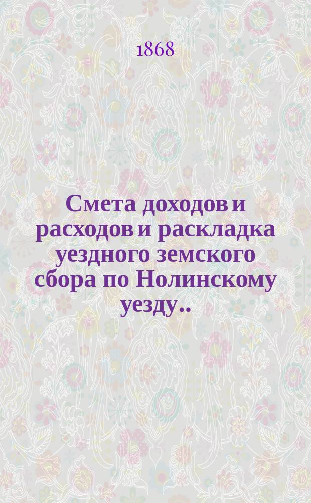 Смета доходов и расходов и раскладка уездного земского сбора по Нолинскому уезду... на 1868, внесенная в очередное Нолинское уездное земское собрание 25 сентября 1867 года