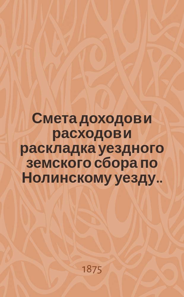 Смета доходов и расходов и раскладка уездного земского сбора по Нолинскому уезду... на 1875 год