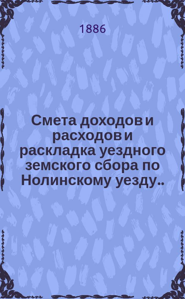Смета доходов и расходов и раскладка уездного земского сбора по Нолинскому уезду... на 1886 год