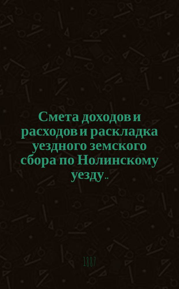 Смета доходов и расходов и раскладка уездного земского сбора по Нолинскому уезду... на 1887 год
