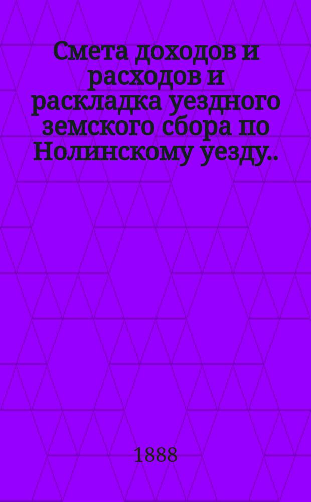 Смета доходов и расходов и раскладка уездного земского сбора по Нолинскому уезду... на 1888 год