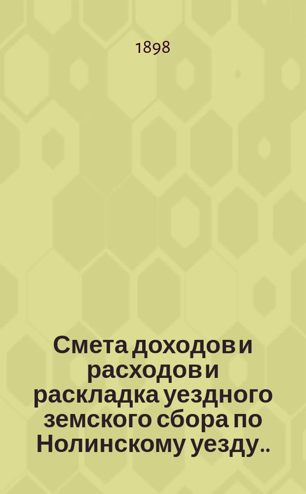 Смета доходов и расходов и раскладка уездного земского сбора по Нолинскому уезду... на 1898 год