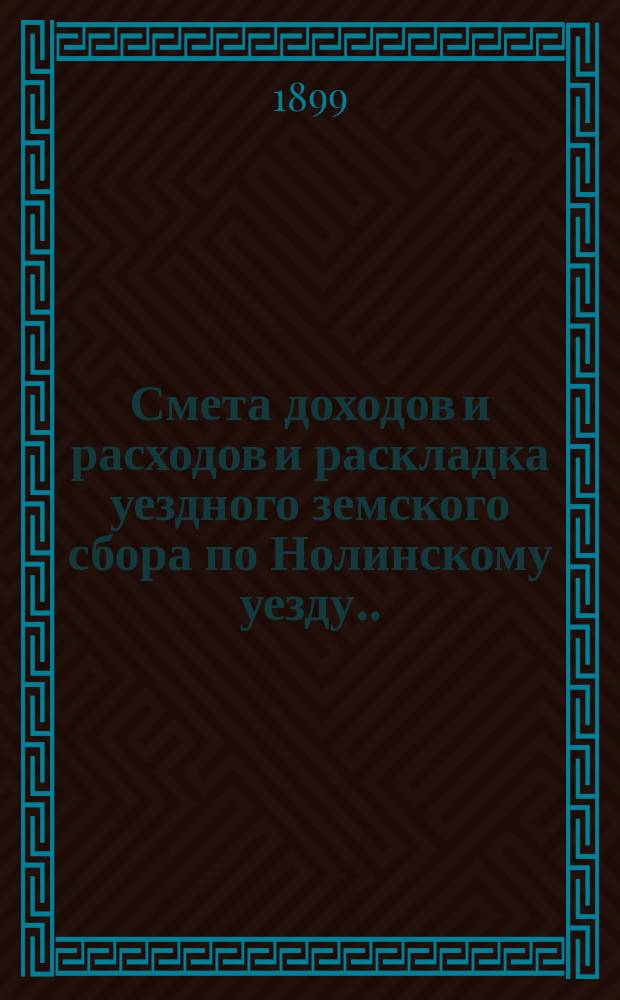 Смета доходов и расходов и раскладка уездного земского сбора по Нолинскому уезду... на 1899 год