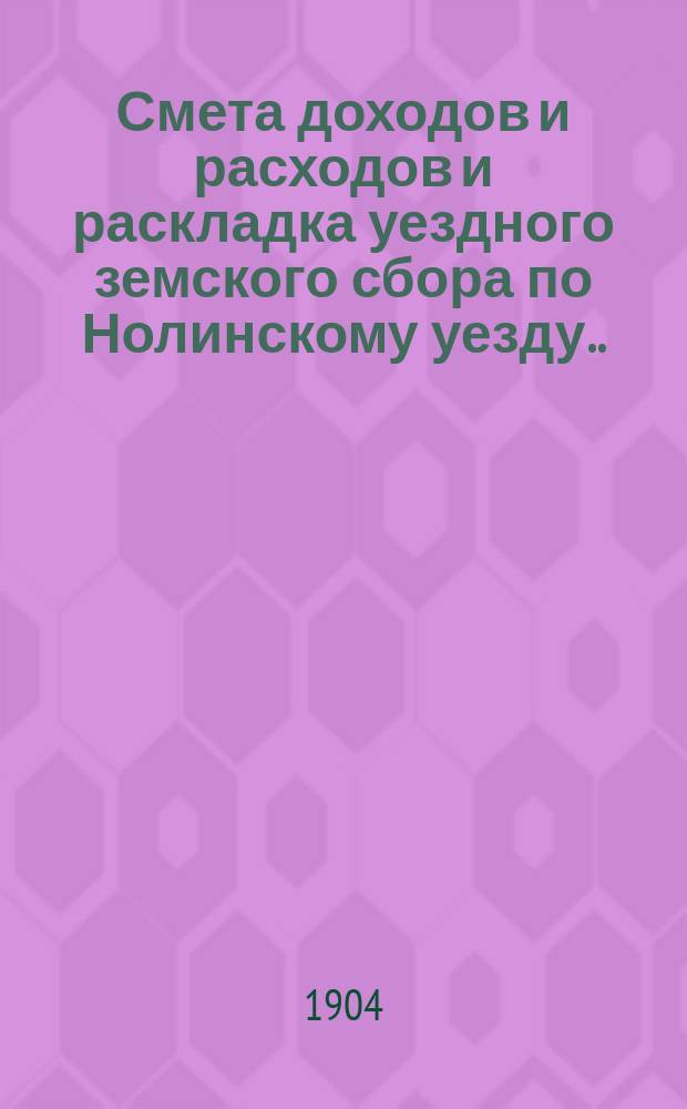 Смета доходов и расходов и раскладка уездного земского сбора по Нолинскому уезду... на 1904 год