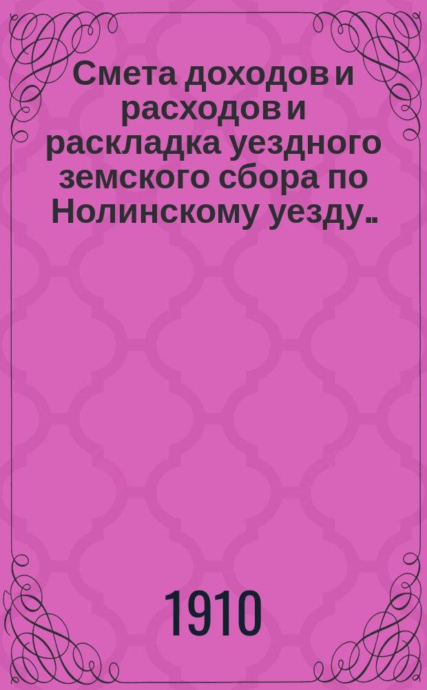 Смета доходов и расходов и раскладка уездного земского сбора по Нолинскому уезду... на 1910 год