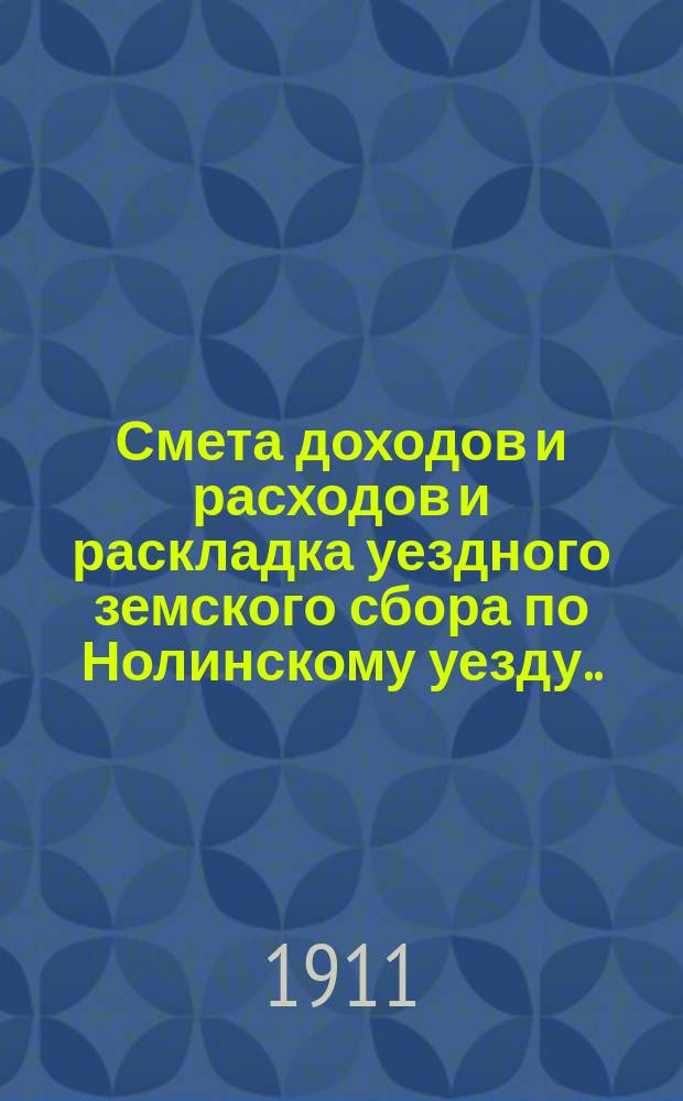 Смета доходов и расходов и раскладка уездного земского сбора по Нолинскому уезду... на 1911 год