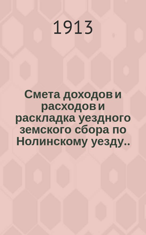 Смета доходов и расходов и раскладка уездного земского сбора по Нолинскому уезду... на 1913 год