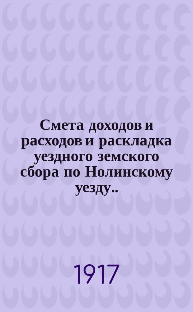 Смета доходов и расходов и раскладка уездного земского сбора по Нолинскому уезду... на 1917 год