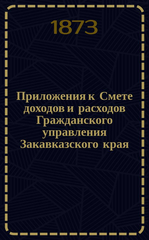 Приложения к Смете доходов и расходов Гражданского управления Закавказского края... ... на 1874 год