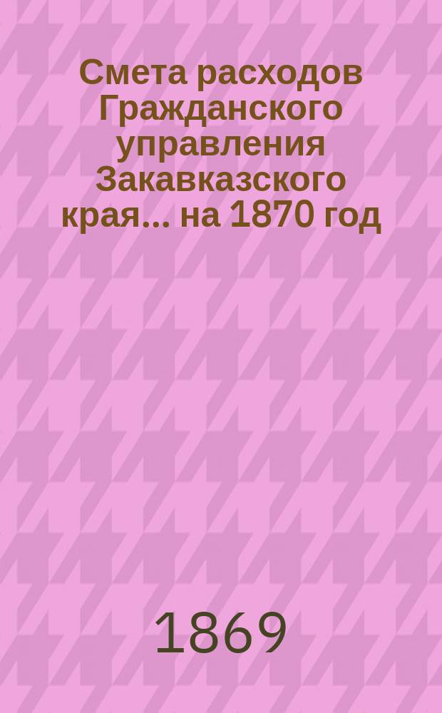 Смета расходов Гражданского управления Закавказского края... ... на 1870 год