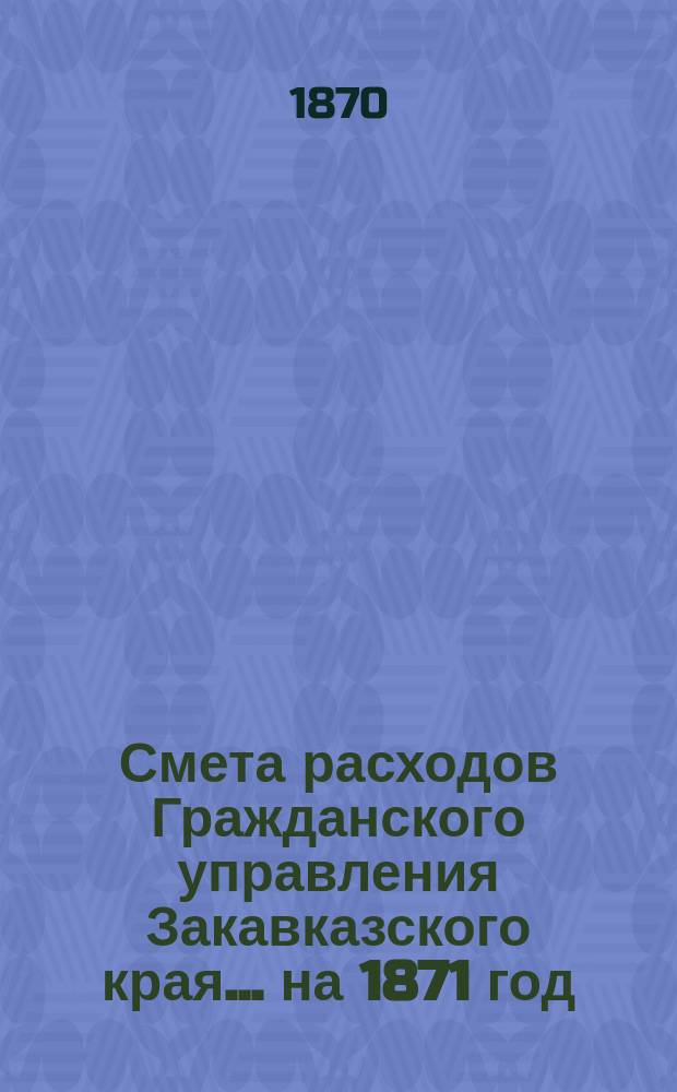 Смета расходов Гражданского управления Закавказского края... ... на 1871 год