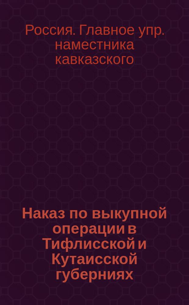 Наказ по выкупной операции в Тифлисской и Кутаисской губерниях : ... Утв. Наместник кавк. ... 14 авг. 1868 г. : C прил.