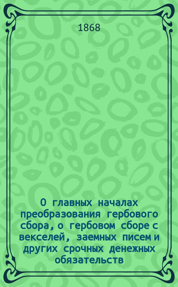 О главных началах преобразования гербового сбора, о гербовом сборе с векселей, заемных писем и других срочных денежных обязательств, и о сборе за врачебную бумагу и марки : По представлению М-ва фин. и М-ва вн. дел