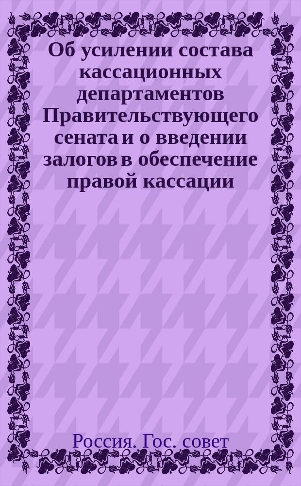 Об усилении состава кассационных департаментов Правительствующего сената и о введении залогов в обеспечение правой кассации