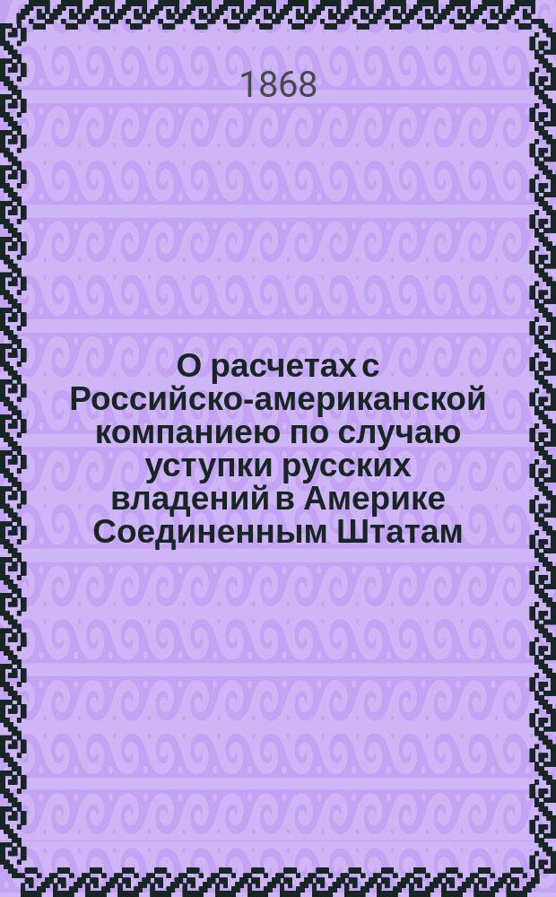 О расчетах с Российско-американской компаниею по случаю уступки русских владений в Америке Соединенным Штатам : Докл. ком. министров