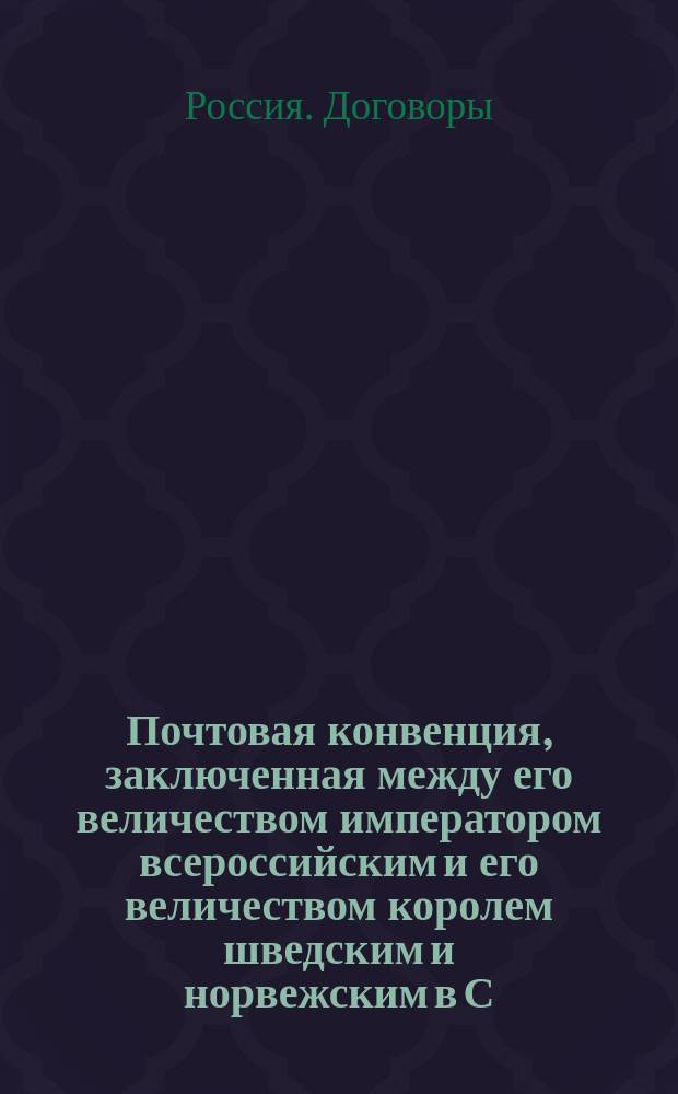 Почтовая конвенция, заключенная между его величеством императором всероссийским и его величеством королем шведским и норвежским в С.-Петербурге 18/30 апреля 1868