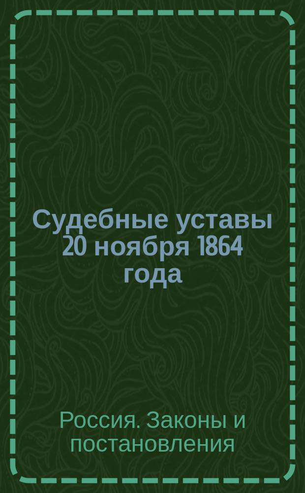 Судебные уставы 20 ноября 1864 года : С приведением статей законов, на которые содержатся в Уставах ссылки, и с прибавлением всех позднейших узаконений, дополняющих Судебные уставы, и алфавитным указателем