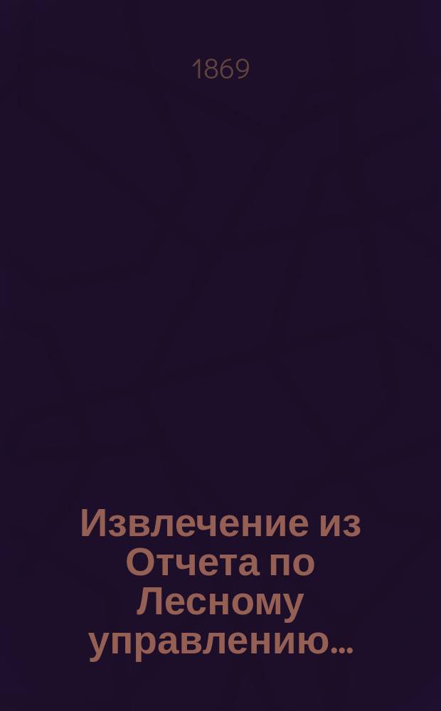 Извлечение из Отчета по Лесному управлению.. : Сост. в 5 Отд-нии Лесного деп. ... за 1867 год