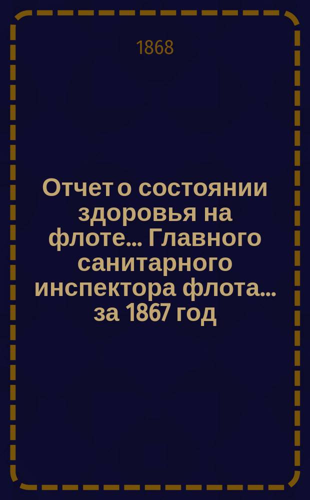 Отчет о состоянии здоровья на флоте... Главного санитарного инспектора флота... за 1867 год