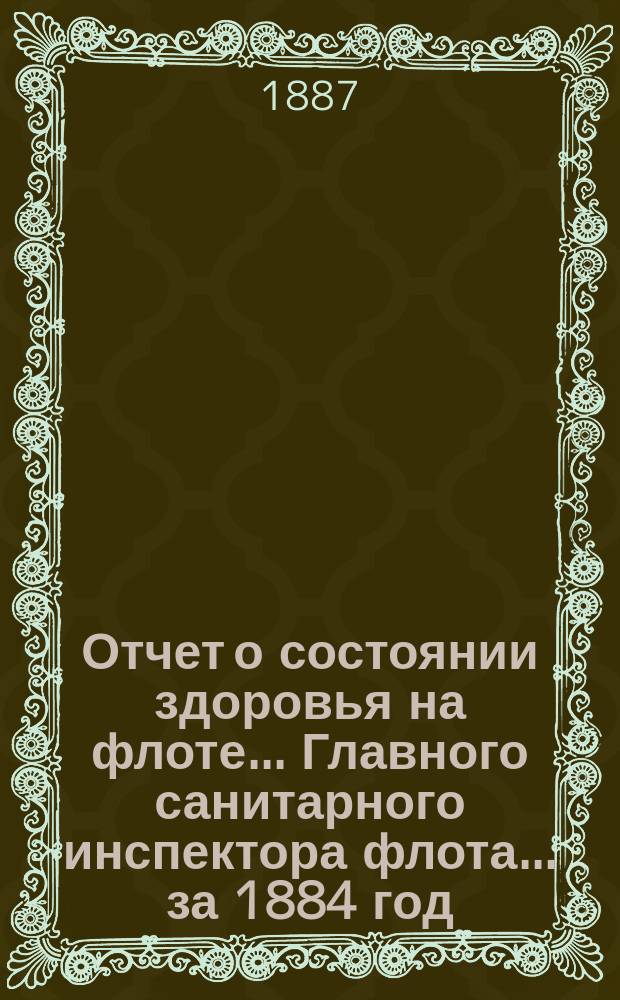 Отчет о состоянии здоровья на флоте... Главного санитарного инспектора флота... за 1884 год