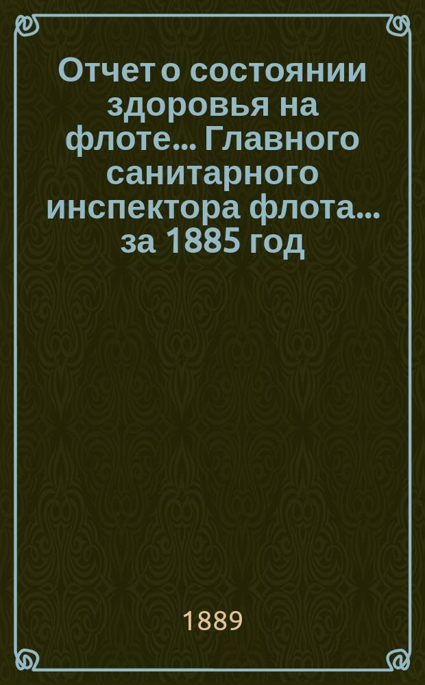 Отчет о состоянии здоровья на флоте... Главного санитарного инспектора флота... за 1885 год
