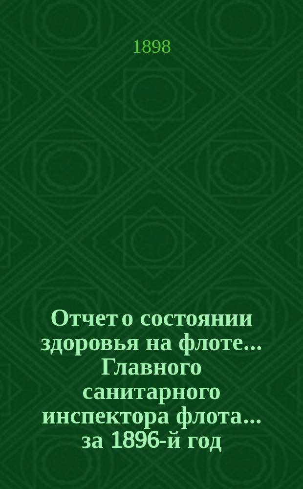 Отчет о состоянии здоровья на флоте... Главного санитарного инспектора флота... за 1896-й год