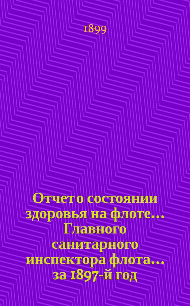 Отчет о состоянии здоровья на флоте... Главного санитарного инспектора флота... за 1897-й год