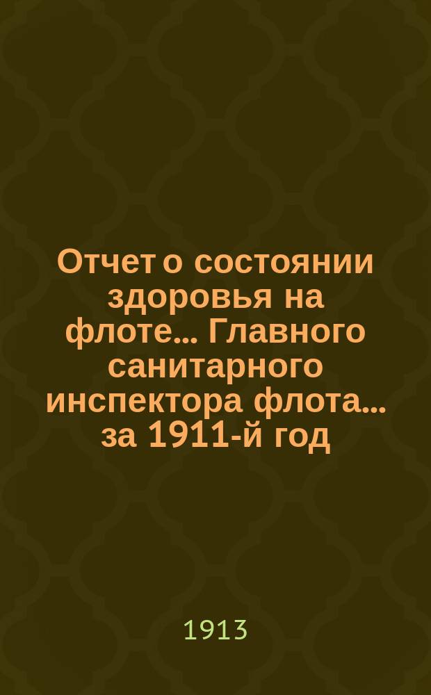 Отчет о состоянии здоровья на флоте... Главного санитарного инспектора флота... за 1911-й год