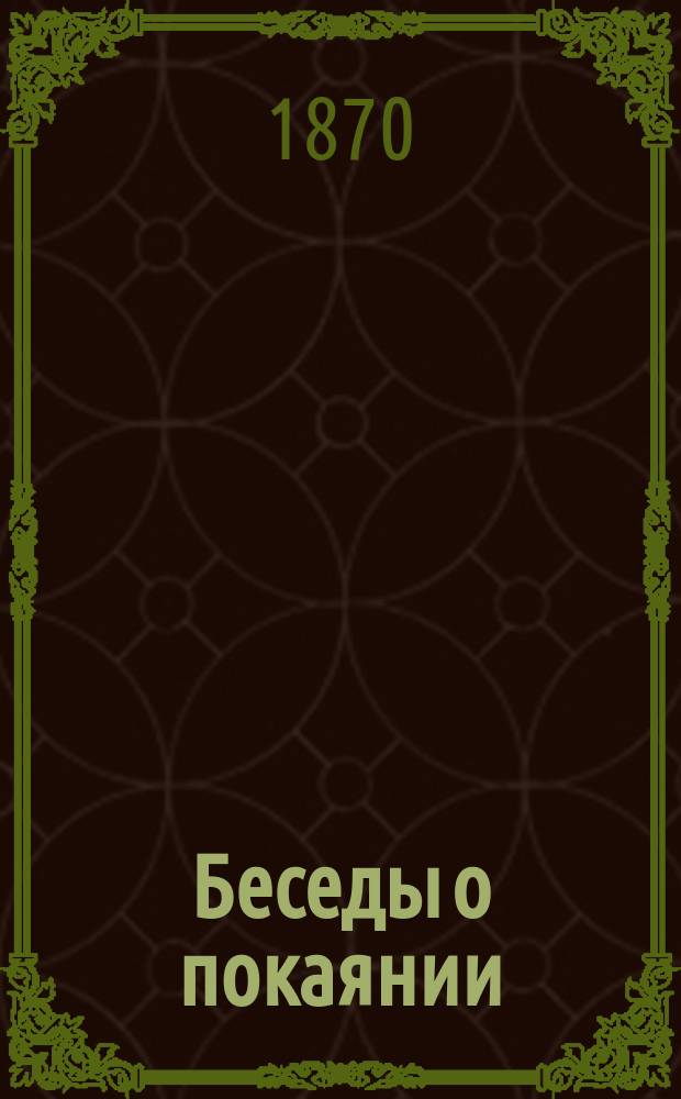 Беседы о покаянии : На приготовительные к великому посту недели и на всякое время благопотребные