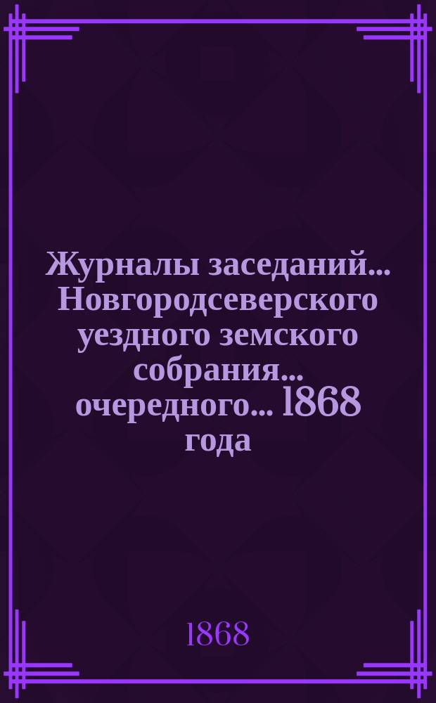 Журналы заседаний... Новгородсеверского уездного земского собрания... очередного... [1868 года]