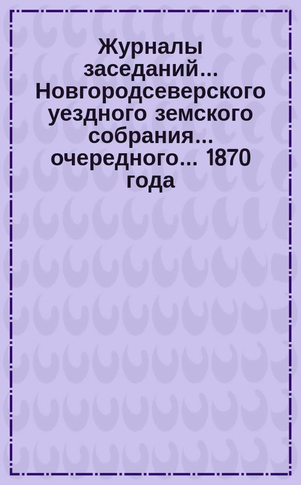 Журналы заседаний... Новгородсеверского уездного земского собрания... очередного... 1870 [года]
