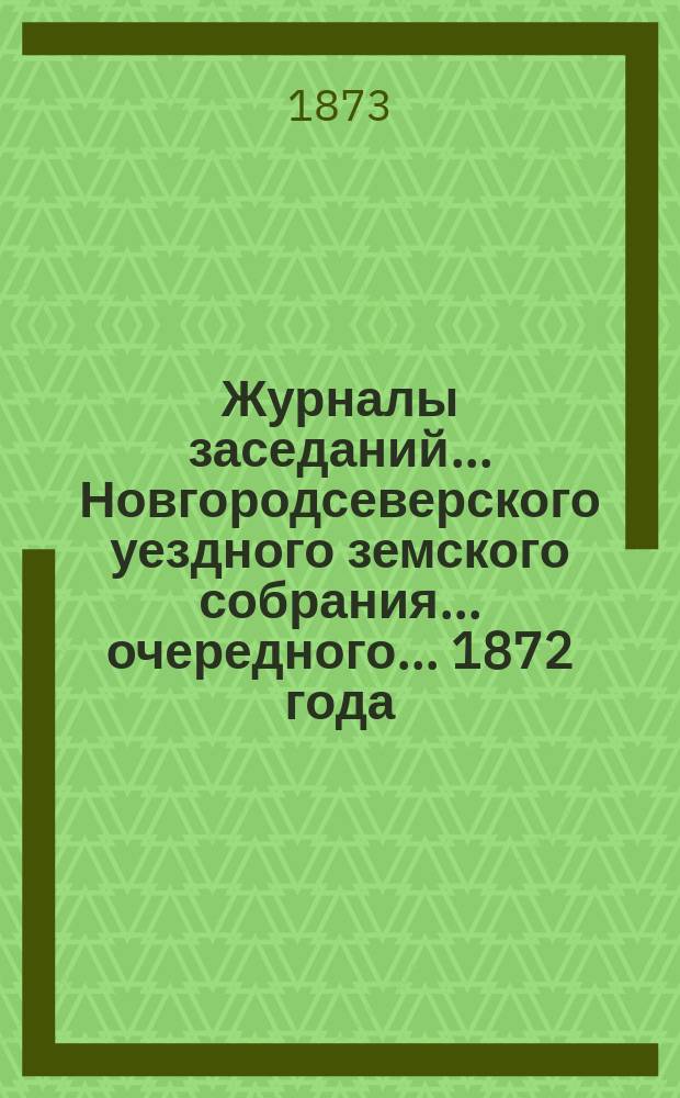 Журналы заседаний... Новгородсеверского уездного земского собрания... очередного... [1872 года]