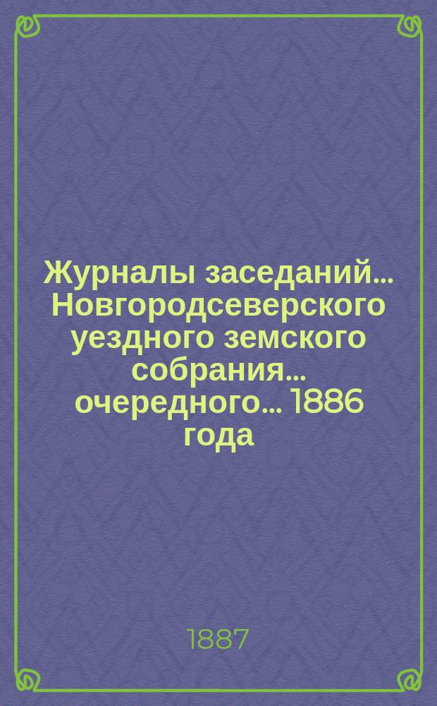Журналы заседаний... Новгородсеверского уездного земского собрания... очередного... 1886 года