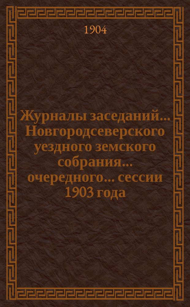 Журналы заседаний... Новгородсеверского уездного земского собрания... очередного... сессии 1903 года