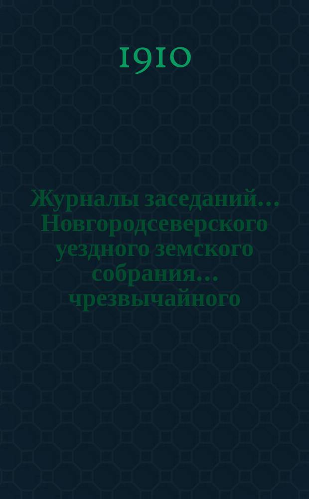 Журналы заседаний... Новгородсеверского уездного земского собрания... чрезвычайного... сессии 20 и 21 июня 1910 года