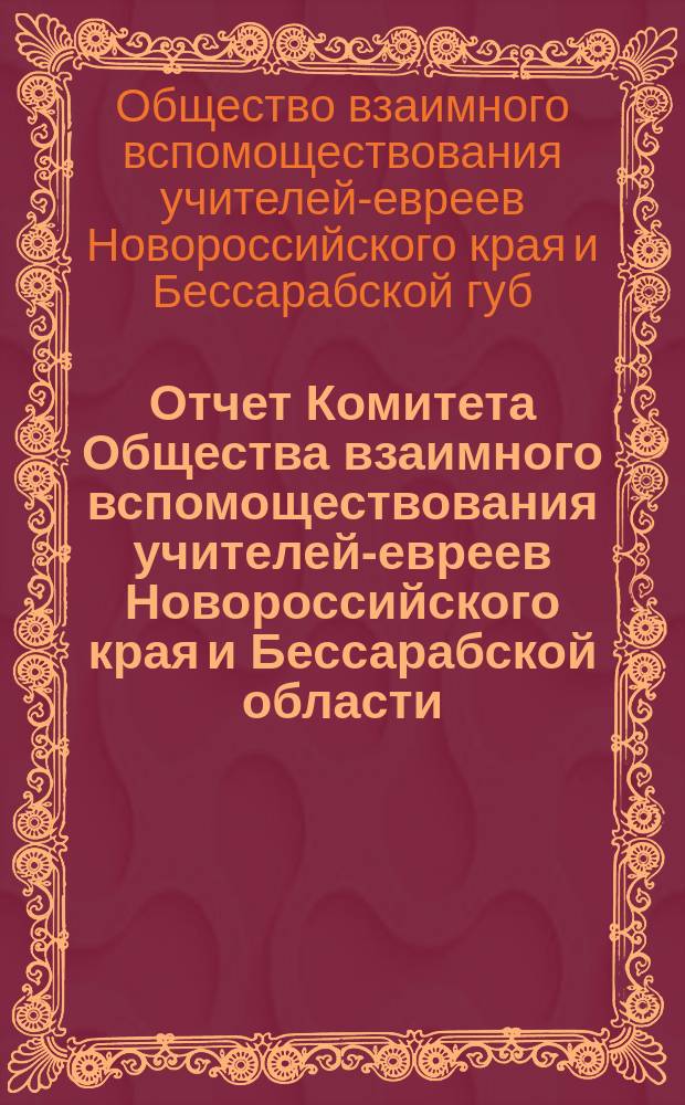 Отчет Комитета Общества взаимного вспомоществования учителей-евреев Новороссийского края и Бессарабской области...