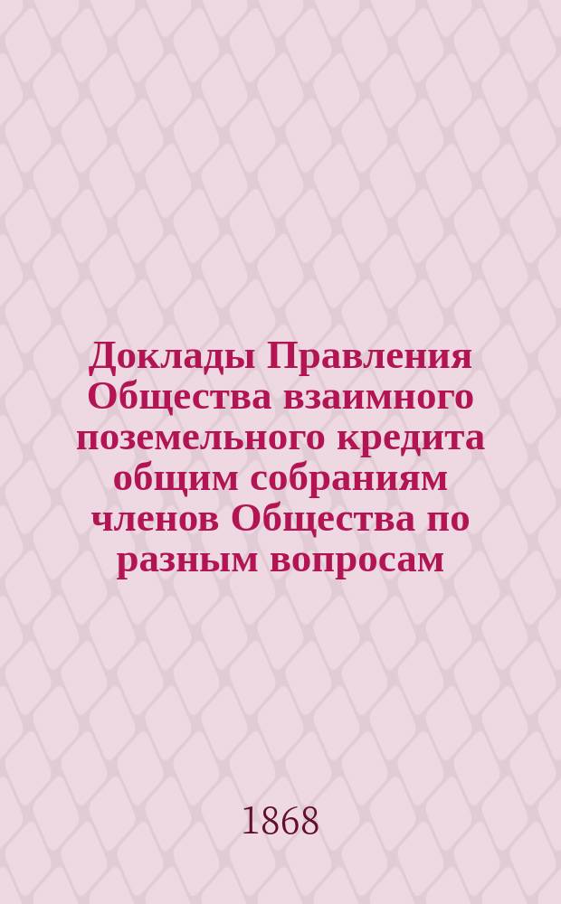 [Доклады Правления Общества взаимного поземельного кредита общим собраниям членов Общества по разным вопросам]. ...[1869 года]
