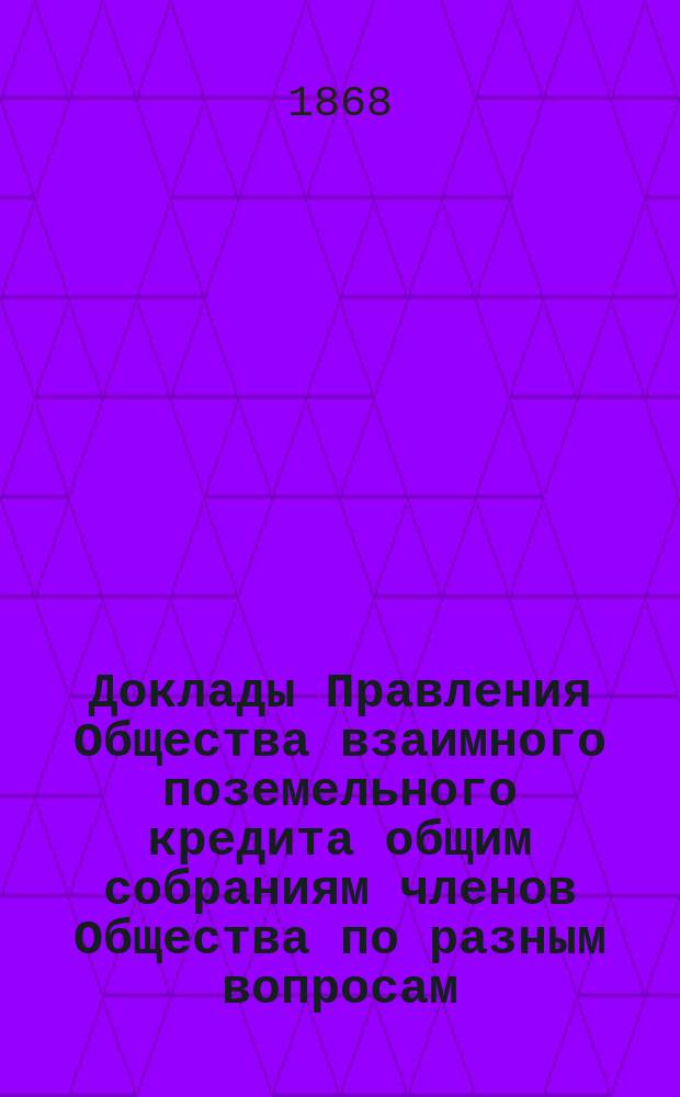 [Доклады Правления Общества взаимного поземельного кредита общим собраниям членов Общества по разным вопросам]. ...1876 года
