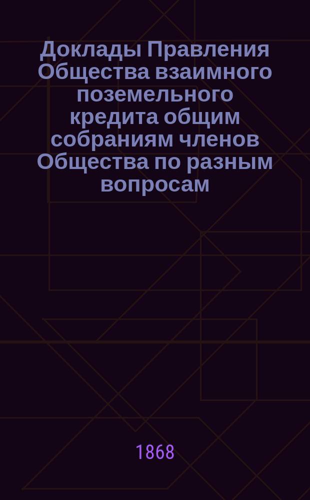 [Доклады Правления Общества взаимного поземельного кредита общим собраниям членов Общества по разным вопросам]. ...1878 года