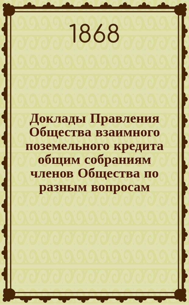 [Доклады Правления Общества взаимного поземельного кредита общим собраниям членов Общества по разным вопросам]. ...1886 года