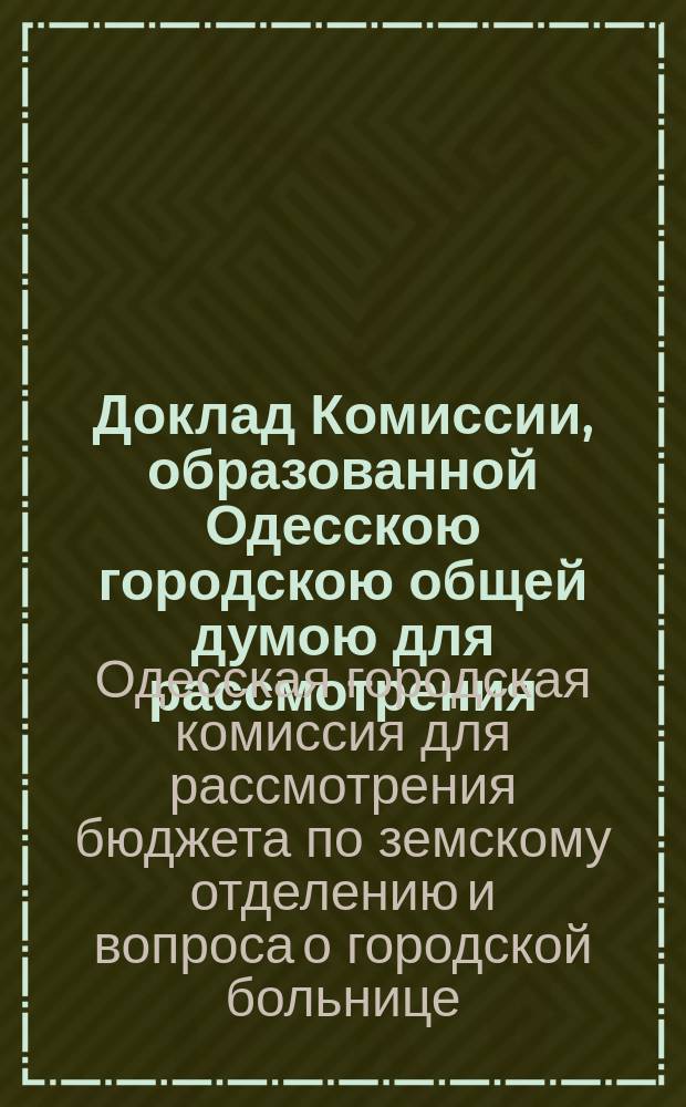 Доклад Комиссии, образованной Одесскою городскою общей думою для рассмотрения: а) сметы доходов и расходов Одесской городской распорядительной думы по Земскому отделению на 1868 год, и б) вопроса о Городской больнице