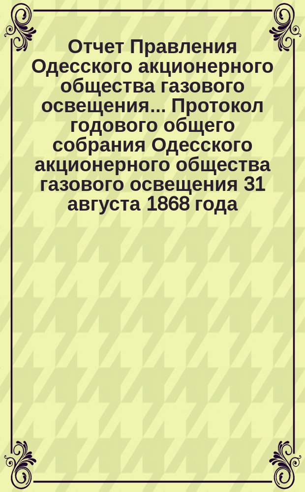 Отчет Правления Одесского акционерного общества газового освещения... Протокол годового общего собрания Одесского акционерного общества газового освещения 31 августа 1868 года. Седьмой... от 30-го июня 1873 года по 30-е июня 1874 года