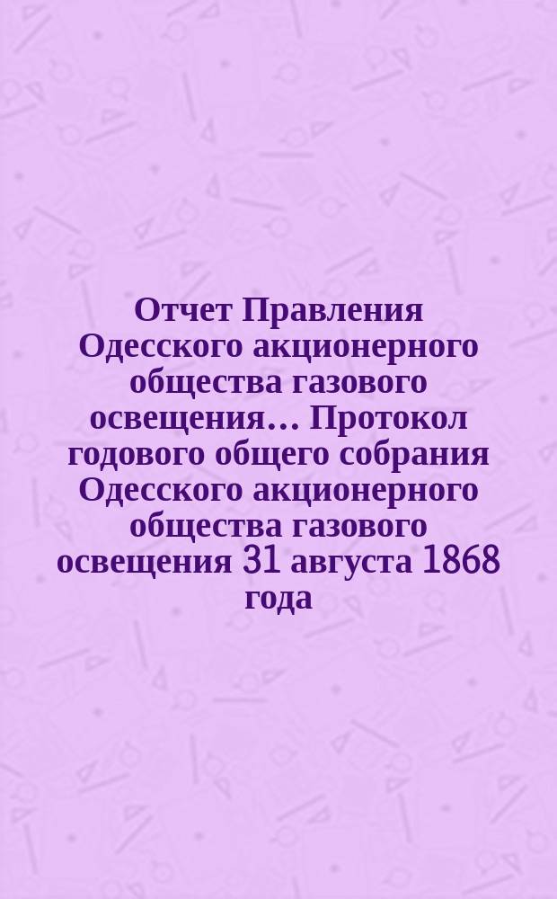 Отчет Правления Одесского акционерного общества газового освещения... Протокол годового общего собрания Одесского акционерного общества газового освещения 31 августа 1868 года. Одиннадцатый... 30-го июня 1877 по 30-е июня 1878 г.