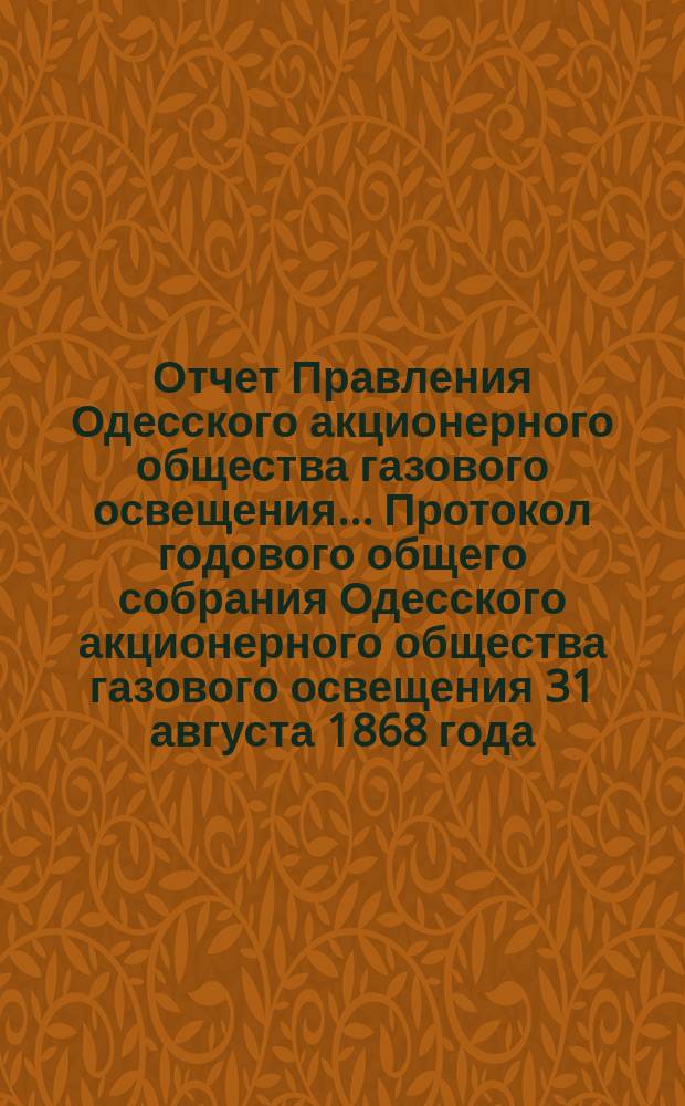 Отчет Правления Одесского акционерного общества газового освещения... Протокол годового общего собрания Одесского акционерного общества газового освещения 31 августа 1868 года. Двенадцатый... от 30-го июня 1878 по 30-е июня 1879 года